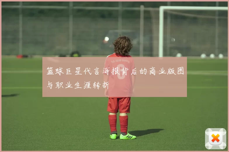 篮球巨星代言海报背后的商业版图与职业生涯转折