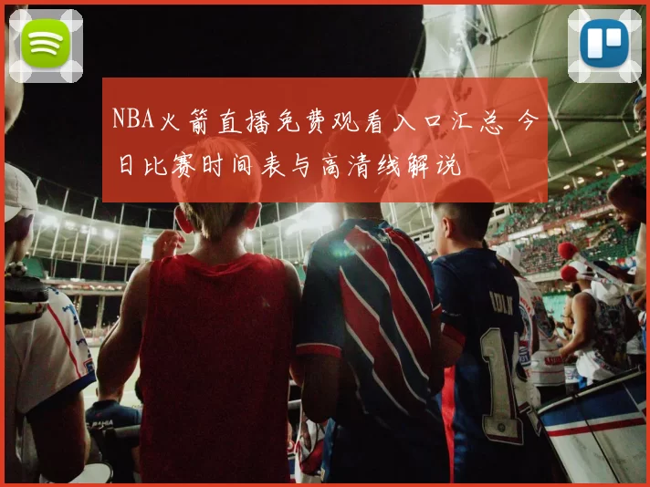NBA火箭直播免费观看入口汇总 今日比赛时间表与高清线解说