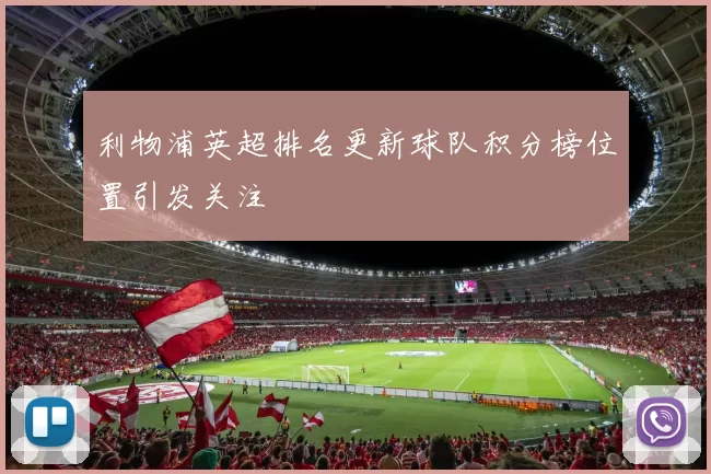 利物浦英超排名更新球队积分榜位置引发关注