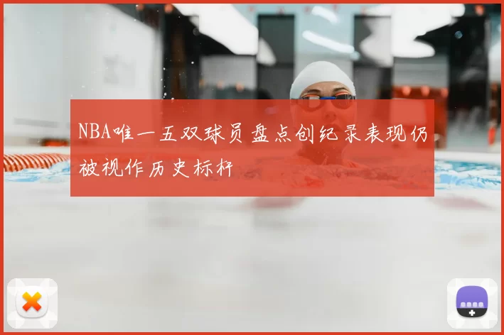 NBA唯一五双球员盘点创纪录表现仍被视作历史标杆