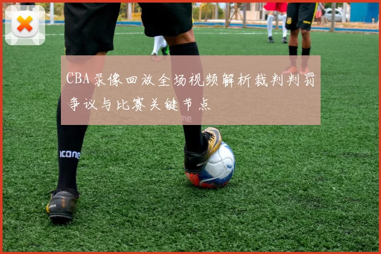 CBA录像回放全场视频解析裁判判罚争议与比赛关键节点