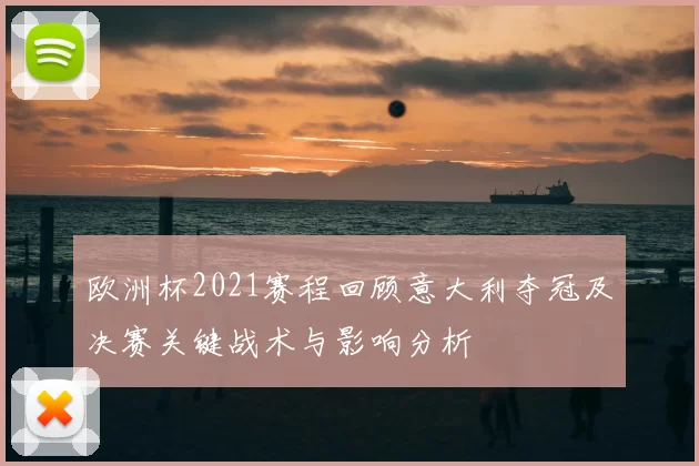 欧洲杯2021赛程回顾意大利夺冠及决赛关键战术与影响分析