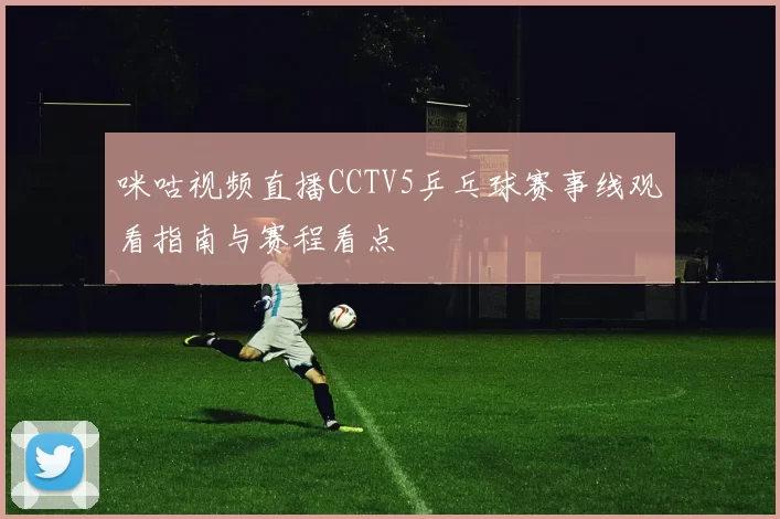 咪咕视频直播CCTV5乒乓球赛事线观看指南与赛程看点