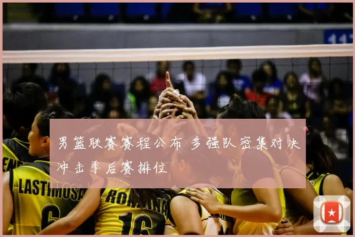 男篮联赛赛程公布 多强队密集对决冲击季后赛排位