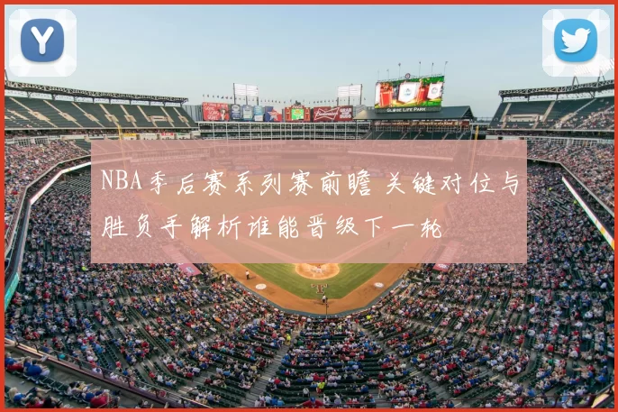NBA季后赛系列赛前瞻 关键对位与胜负手解析谁能晋级下一轮