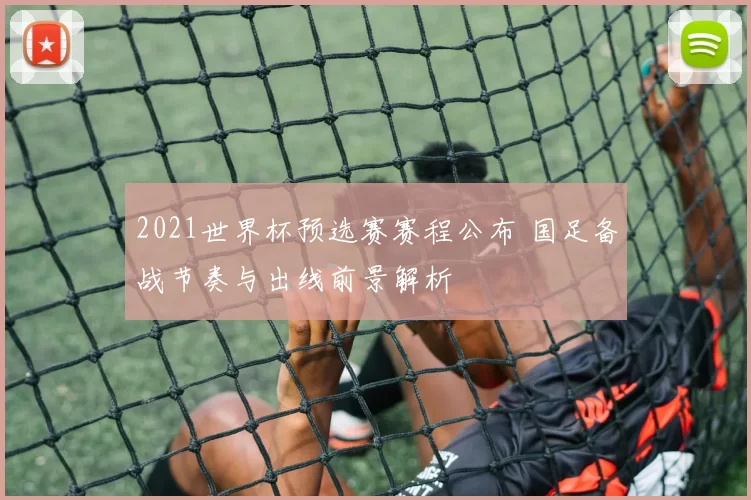 2021世界杯预选赛赛程公布 国足备战节奏与出线前景解析