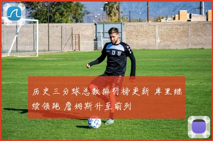 历史三分球总数排行榜更新 库里继续领跑 詹姆斯升至前列