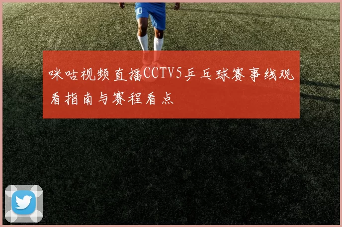 咪咕视频直播CCTV5乒乓球赛事线观看指南与赛程看点