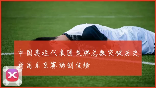 中国奥运代表团奖牌总数突破历史新高东京赛场创佳绩