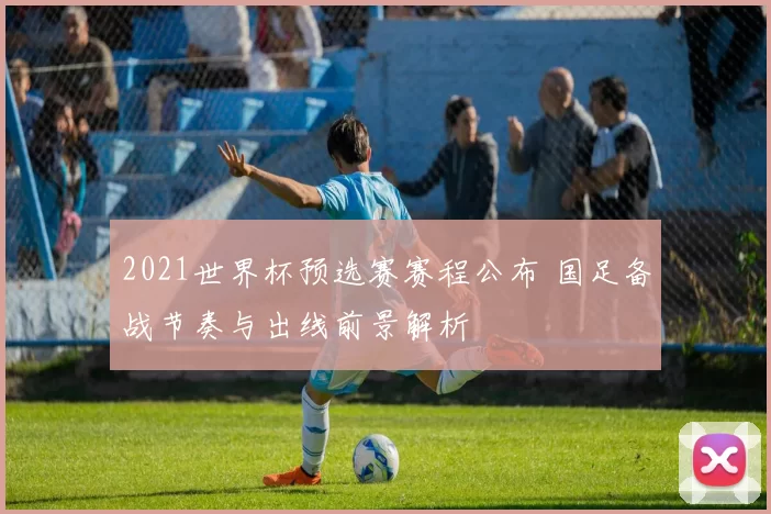 2021世界杯预选赛赛程公布 国足备战节奏与出线前景解析