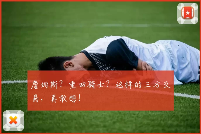 詹姆斯?重回骑士?这样的三方交易,真敢想!