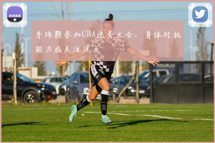 李玮颢参加CBA选秀大会，身体对抗能力成关注焦点