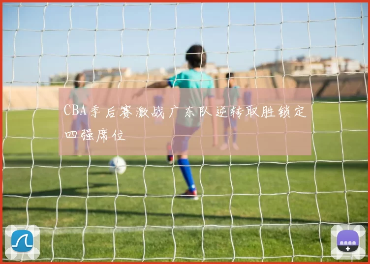 CBA季后赛激战广东队逆转取胜锁定四强席位