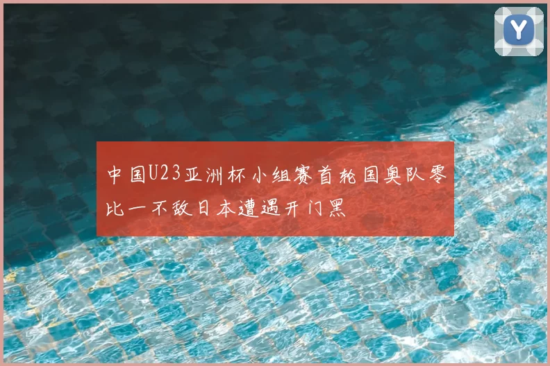 中国U23亚洲杯小组赛首轮国奥队零比一不敌日本遭遇开门黑