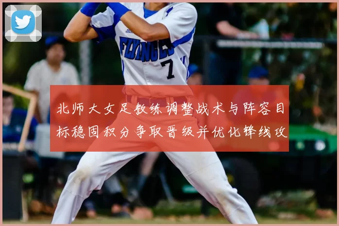 北师大女足教练调整战术与阵容目标稳固积分争取晋级并优化锋线攻防效率