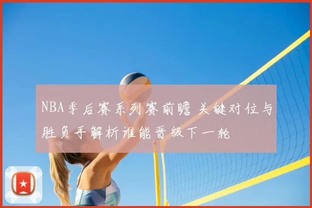 NBA季后赛系列赛前瞻 关键对位与胜负手解析谁能晋级下一轮