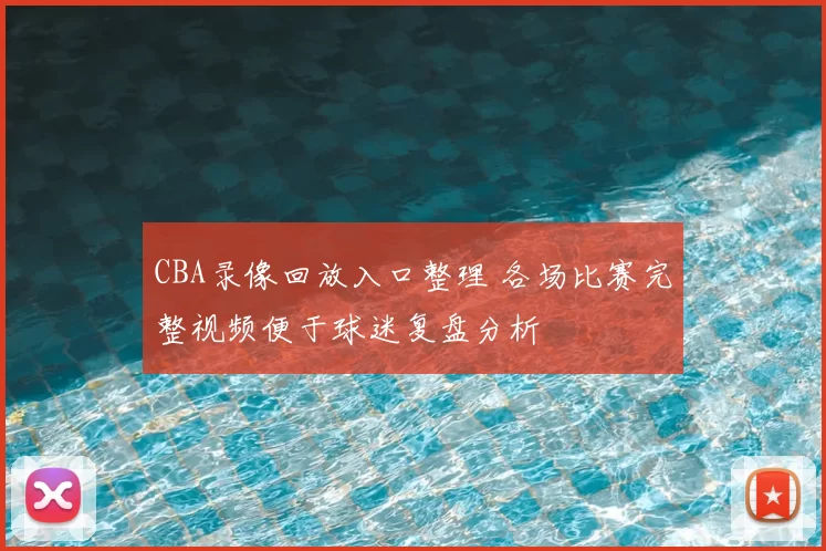 CBA录像回放入口整理 各场比赛完整视频便于球迷复盘分析