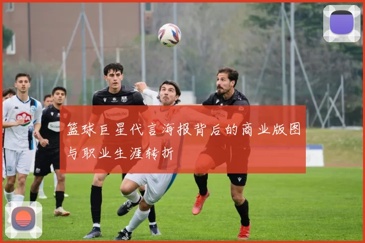 篮球巨星代言海报背后的商业版图与职业生涯转折