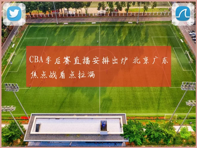 CBA季后赛直播安排出炉 北京广东焦点战看点拉满