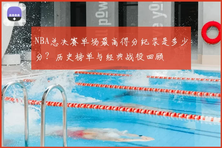 NBA总决赛单场最高得分纪录是多少分？历史榜单与经典战役回顾