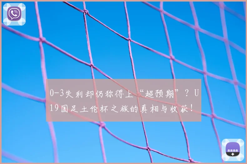0-3失利却仍称得上“超预期”？U19国足土伦杯之旅的真相与收获！