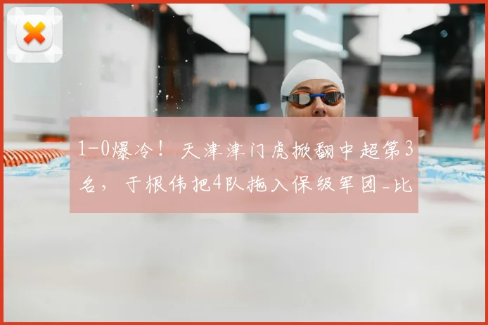 1-0爆冷!天津津门虎掀翻中超第3名,于根伟把4队拖入保级军团_比赛_大连_位置
