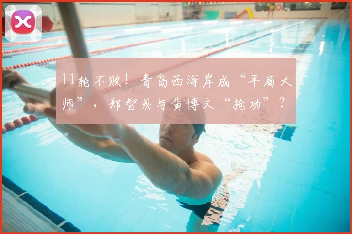11轮不败!青岛西海岸成“平局大师”,郑智或与黄博文“抢功”?