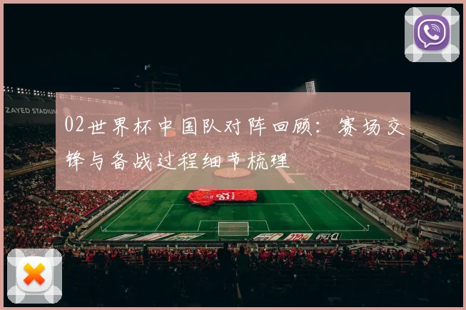 02世界杯中国队对阵回顾:赛场交锋与备战过程细节梳理