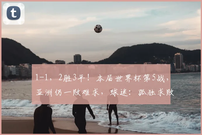 1-1，2胜3平！本届世界杯第5战，亚洲仍一败难求，球迷：孤独求败