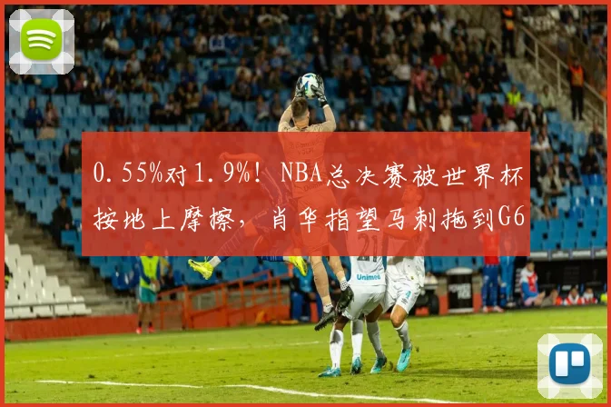 0.55%对1.9%！NBA总决赛被世界杯按地上摩擦，肖华指望马刺拖到G6