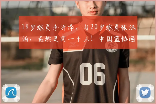 18岁球员李沂泽，与20岁球员张涵泊，竟然是同一个人！中国篮协通报：存在虚报年龄参赛！李沂泽等被禁赛三年