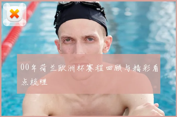 00年荷兰欧洲杯赛程回顾与精彩看点梳理