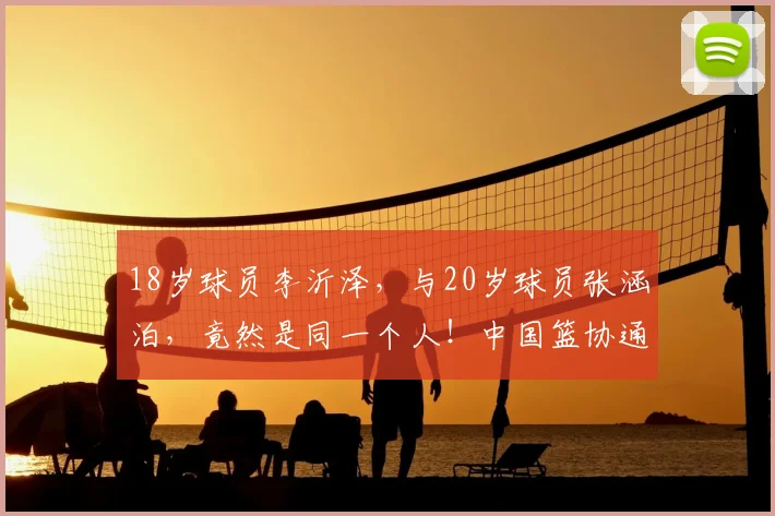 18岁球员李沂泽，与20岁球员张涵泊，竟然是同一个人！中国篮协通报：存在虚报年龄参赛！李沂泽等被禁赛三年