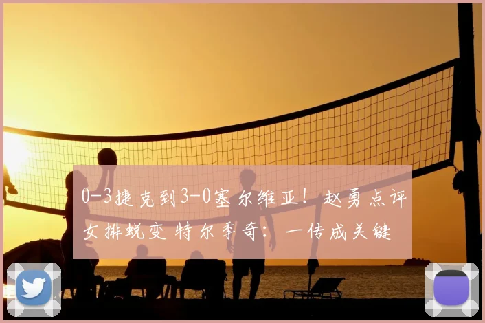 0-3捷克到3-0塞尔维亚!赵勇点评女排蜕变 特尔季奇:一传成关键