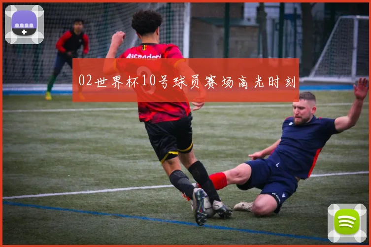 02世界杯10号球员赛场高光时刻