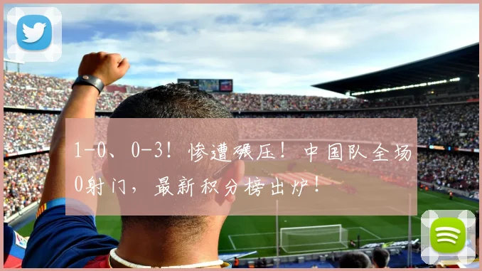 1-0、0-3!惨遭碾压!中国队全场0射门,最新积分榜出炉!