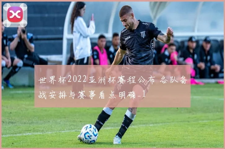 世界杯2022亚洲杯赛程公布 各队备战安排与赛事看点明确_1