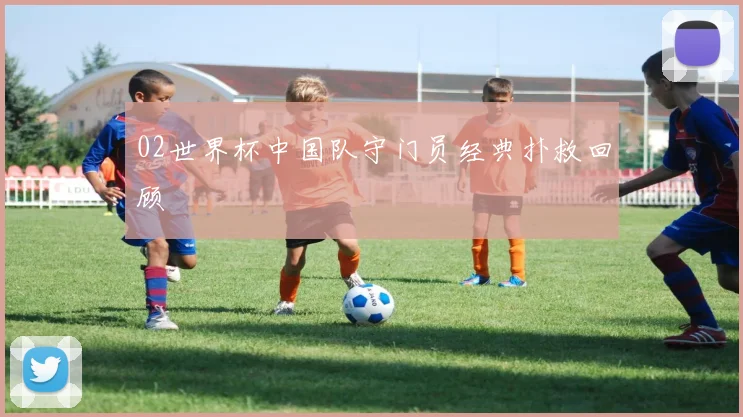 02世界杯中国队守门员经典扑救回顾