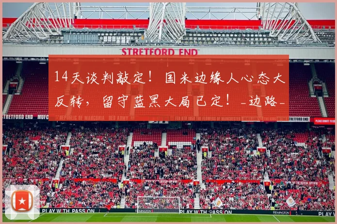 14天谈判敲定！国米边缘人心态大反转，留守蓝黑大局已定！_边路_未来_球员