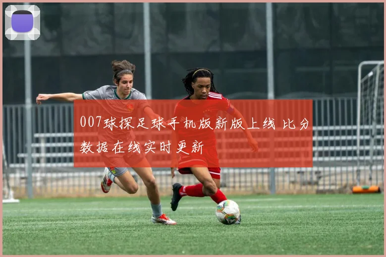 007球探足球手机版新版上线 比分数据在线实时更新