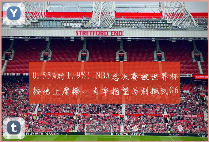 0.55%对1.9%！NBA总决赛被世界杯按地上摩擦，肖华指望马刺拖到G6