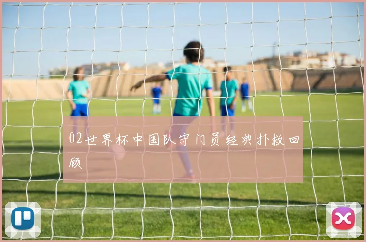 02世界杯中国队守门员经典扑救回顾