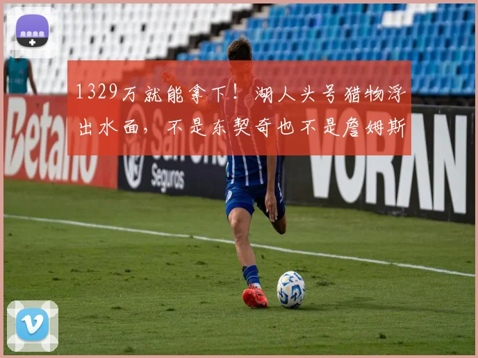 1329万就能拿下！湖人头号猎物浮出水面，不是东契奇也不是詹姆斯