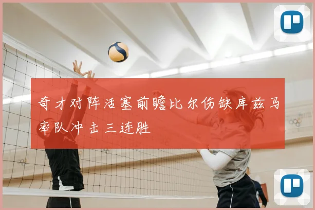 奇才对阵活塞前瞻比尔伤缺库兹马率队冲击三连胜