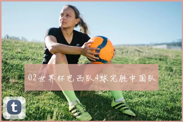 02世界杯巴西队4球完胜中国队